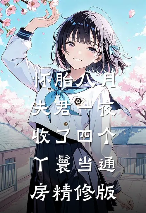 怀胎八月，夫君一夜收了四个丫鬟当通房精修版
