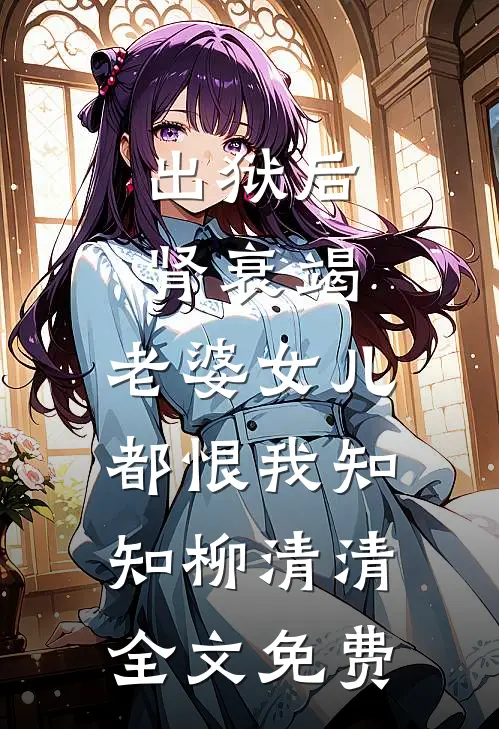 出狱后肾衰竭，老婆女儿都恨我知知柳清清全文免费