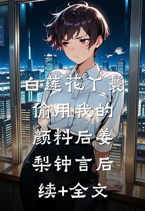 白莲花丫鬟偷用我的颜料后姜梨钟言后续+全文