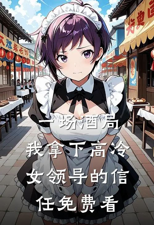 一场酒局，我拿下高冷女领导的信任免费看