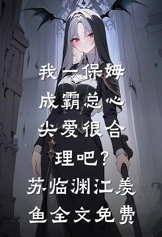 我一保姆，成霸总心尖爱很合理吧？苏临渊江羡鱼全文免费