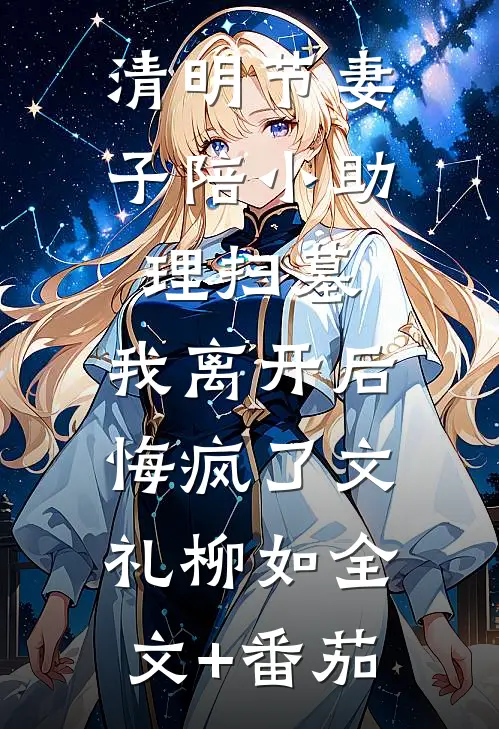 清明节妻子陪小助理扫墓，我离开后悔疯了文礼柳如全文+番茄
