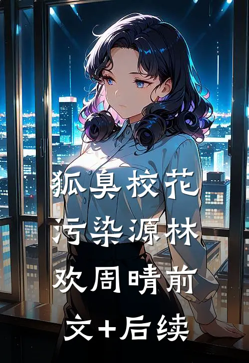 狐臭校花污染源林欢周晴前文+后续