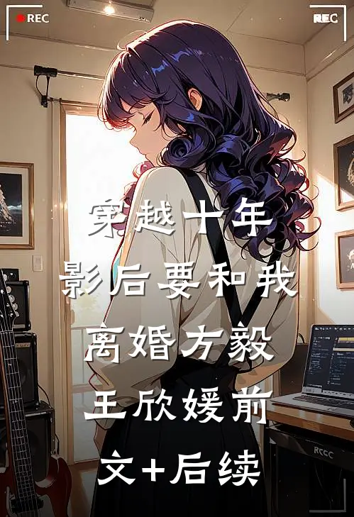 穿越十年，影后要和我离婚方毅王欣媛前文+后续