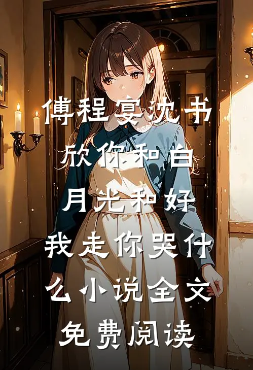 傅程宴沈书欣你和白月光和好，我走你哭什么小说全文免费阅读