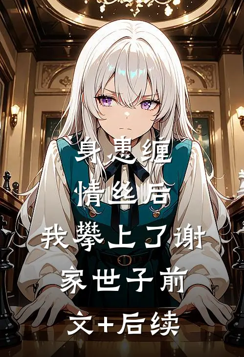 身患缠情丝后，我攀上了谢家世子前文+后续