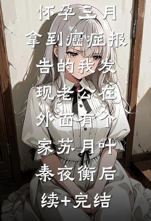 怀孕三月，拿到癌症报告的我发现老公在外面有个家苏月叶秦夜衡后续+完结