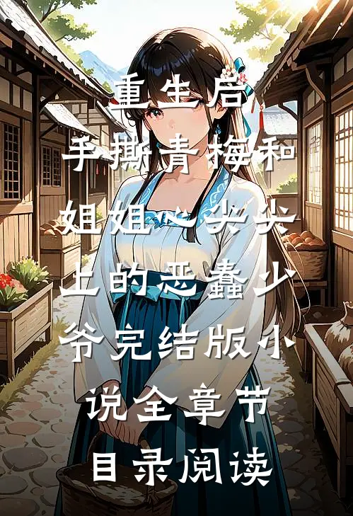 重生后，手撕青梅和姐姐心尖尖上的恶蠢少爷完结版小说全章节目录阅读