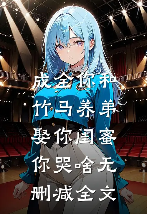成全你和竹马养弟，娶你闺蜜你哭啥无删减全文