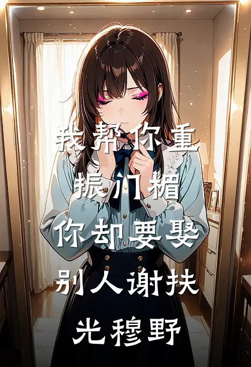 我帮你重振门楣，你却要娶别人谢扶光穆野