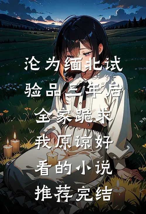 沦为缅北试验品三年后，全家跪求我原谅好看的小说推荐完结