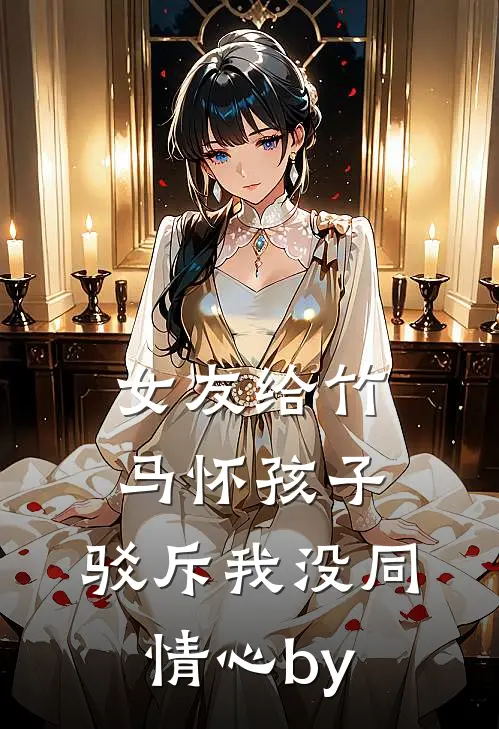女友给竹马怀孩子，驳斥我没同情心by