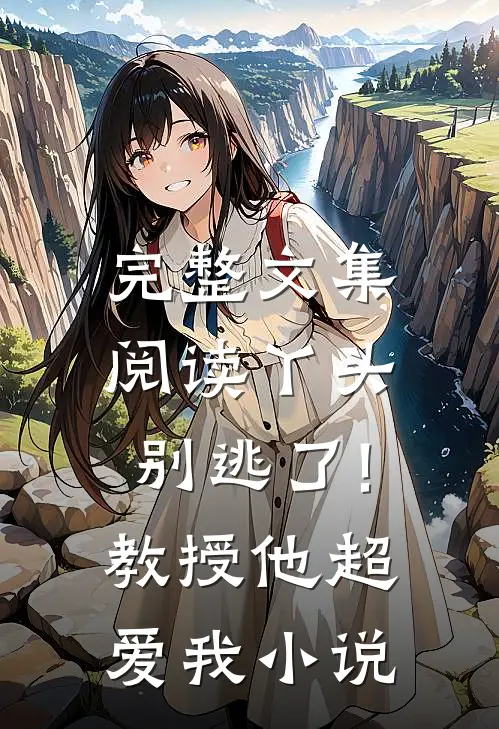 完整文集阅读丫头别逃了!教授他超爱我小说