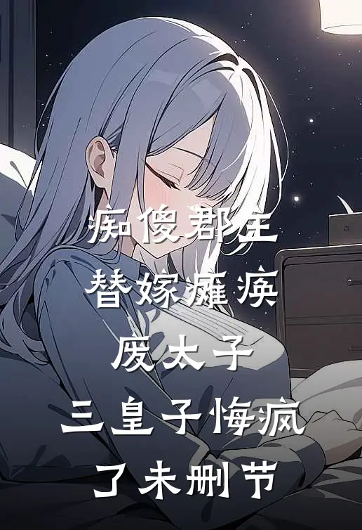 痴傻郡主替嫁瘫痪废太子，三皇子悔疯了未删节