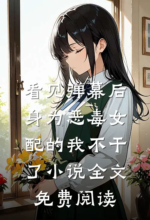 看见弹幕后，身为恶毒女配的我不干了小说全文免费阅读