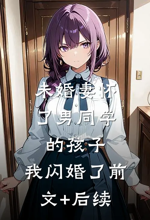 未婚妻怀了男同学的孩子，我闪婚了前文+后续