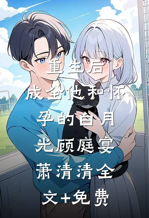 重生后，成全他和怀孕的白月光顾庭宴萧清清全文+免费