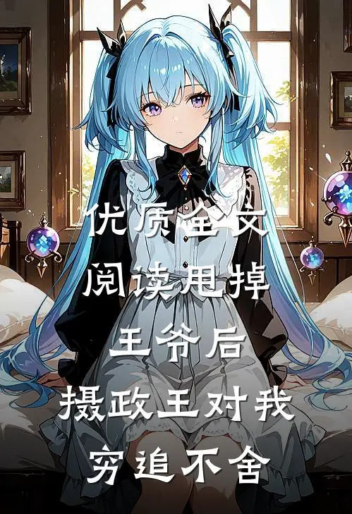 优质全文阅读甩掉王爷后，摄政王对我穷追不舍