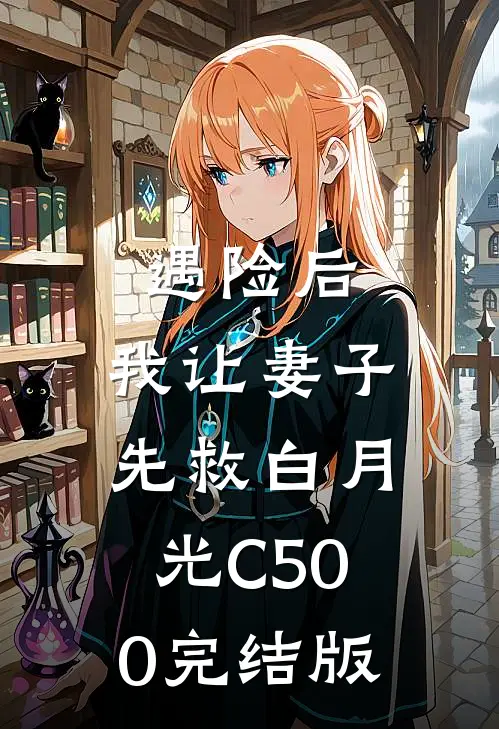 遇险后，我让妻子先救白月光C500完结版