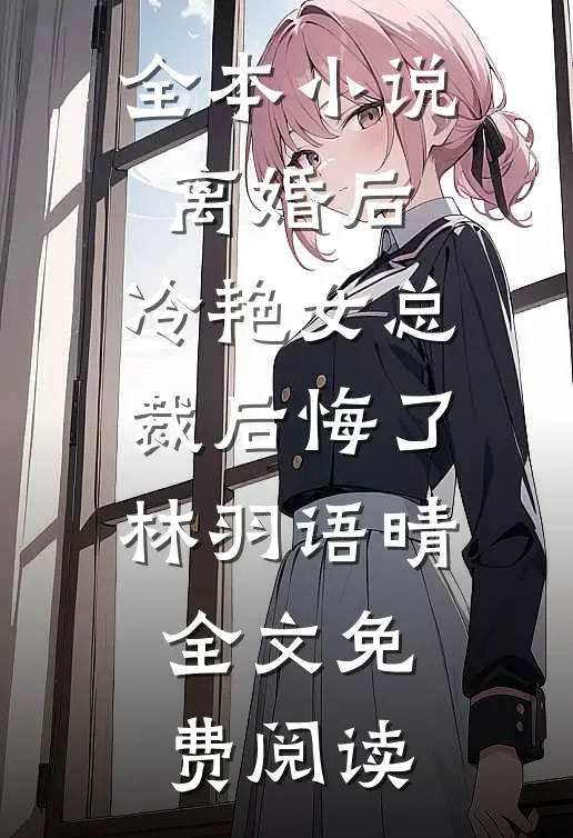 全本小说离婚后，冷艳女总裁后悔了林羽语晴全文免费阅读