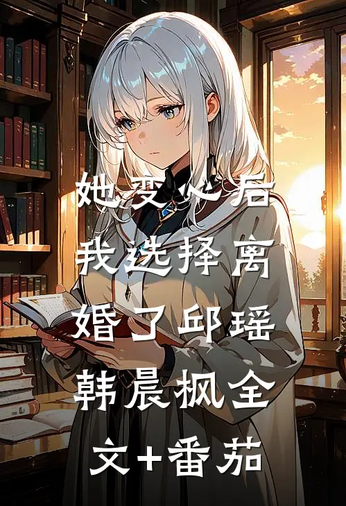 她变心后，我选择离婚了邱瑶韩晨枫全文+番茄