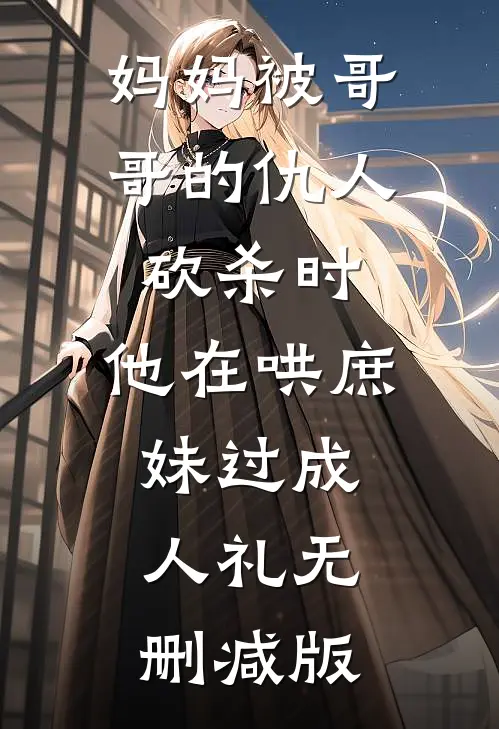 妈妈被哥哥的仇人砍杀时，他在哄庶妹过成人礼无删减版