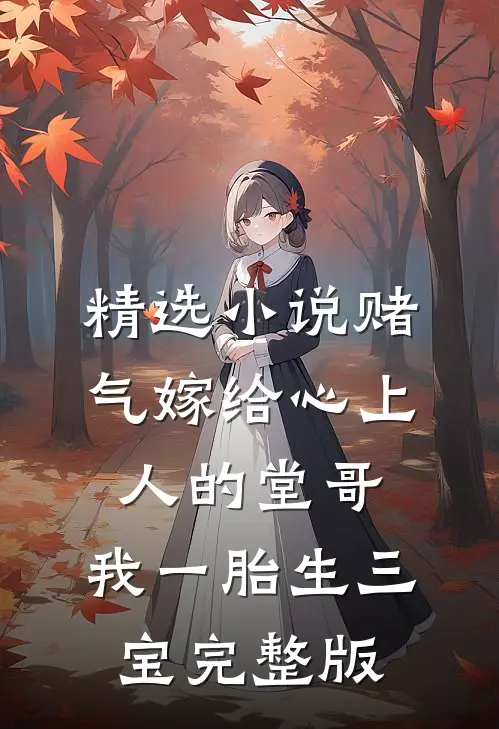 精选小说赌气嫁给心上人的堂哥,我一胎生三宝完整版