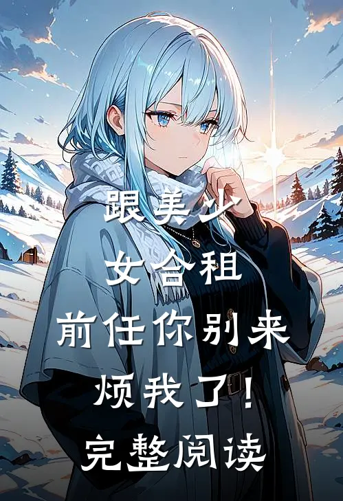 跟美少女合租，前任你别来烦我了！完整阅读