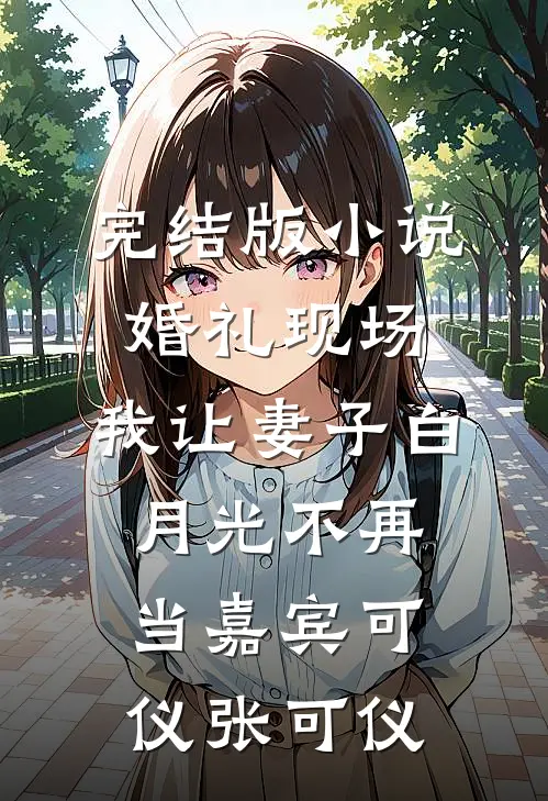 完结版小说婚礼现场，我让妻子白月光不再当嘉宾可仪张可仪