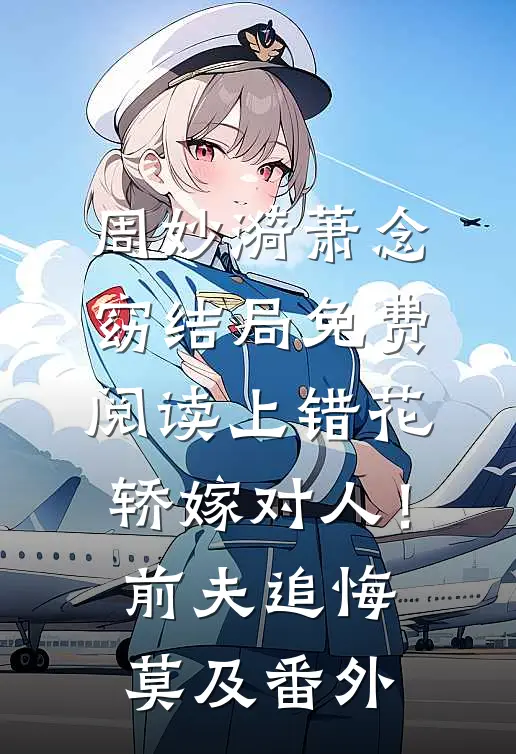 周妙漪萧念窈结局免费阅读上错花轿嫁对人！前夫追悔莫及番外