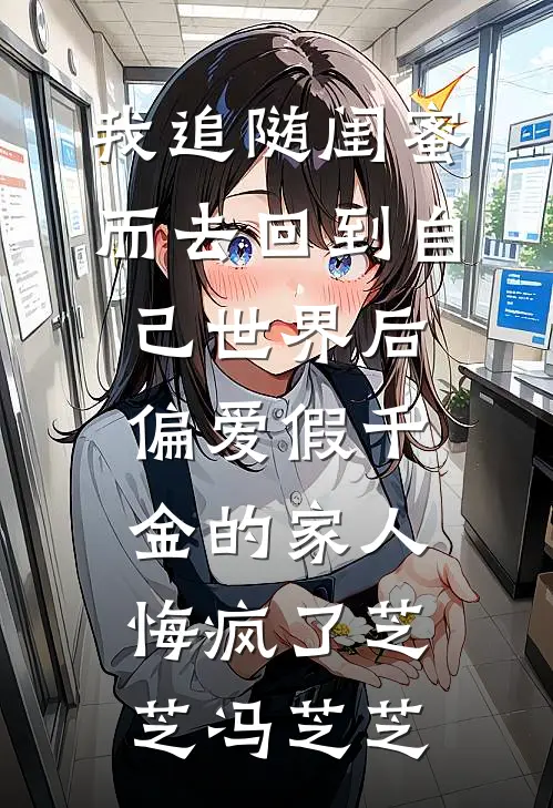 我追随闺蜜而去回到自己世界后，偏爱假千金的家人悔疯了芝芝冯芝芝