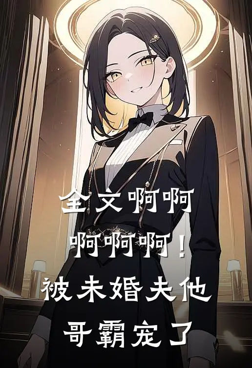 全文啊啊啊啊啊！被未婚夫他哥霸宠了