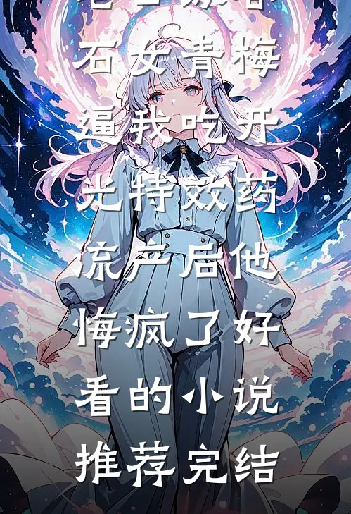 老公纵容石女青梅逼我吃开光特效药，流产后他悔疯了好看的小说推荐完结