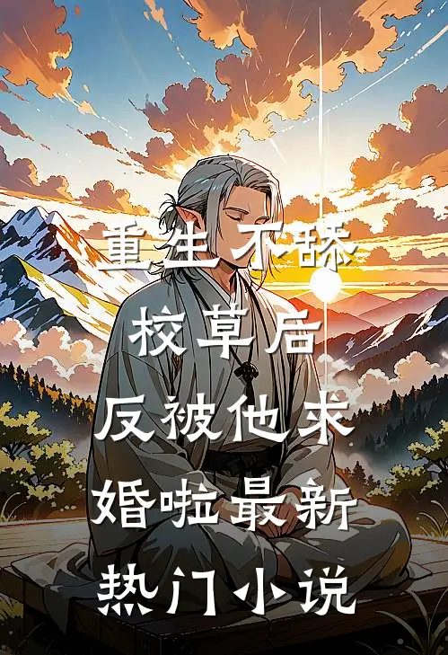 重生不舔校草后，反被他求婚啦最新热门小说