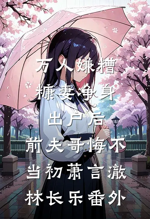 万人嫌糟糠妻净身出户后，前夫哥悔不当初萧言澈林长乐番外