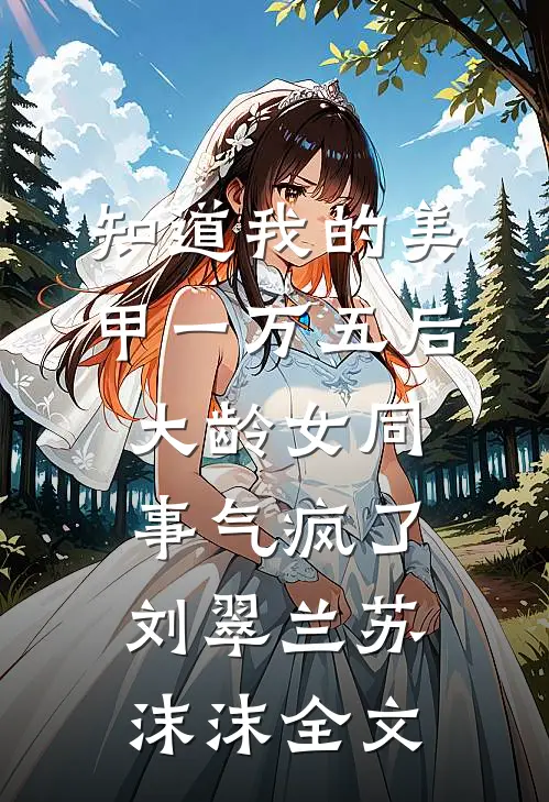 知道我的美甲一万五后，大龄女同事气疯了刘翠兰苏沫沫全文