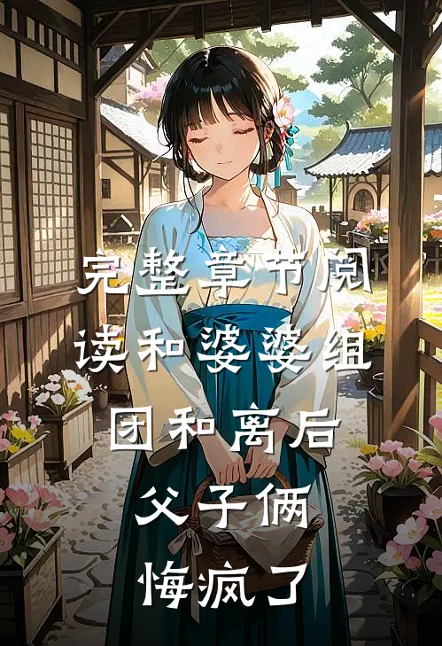 完整章节阅读和婆婆组团和离后，父子俩悔疯了