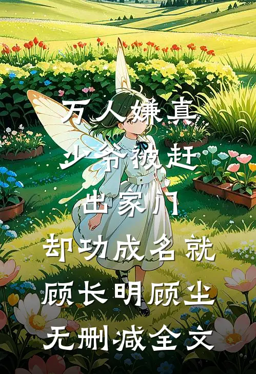万人嫌真少爷被赶出家门，却功成名就顾长明顾尘无删减全文