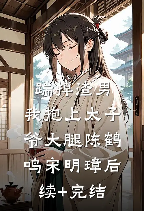 踹掉渣男，我抱上太子爷大腿陈鹤鸣宋明璋后续+完结