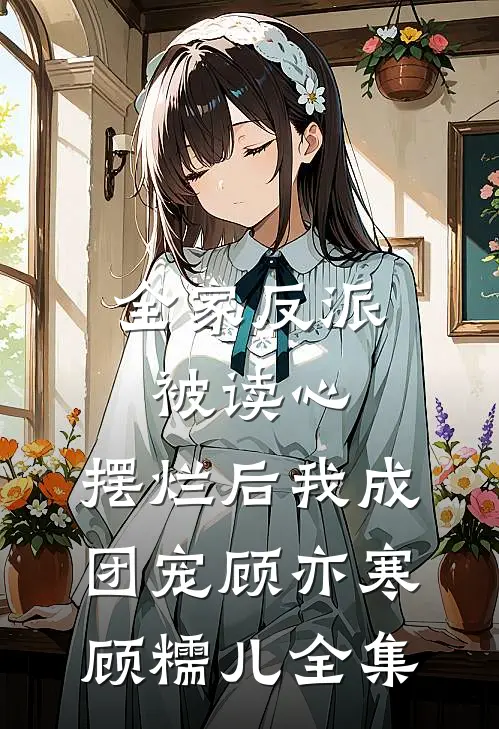 全家反派被读心，摆烂后我成团宠顾亦寒顾糯儿全集