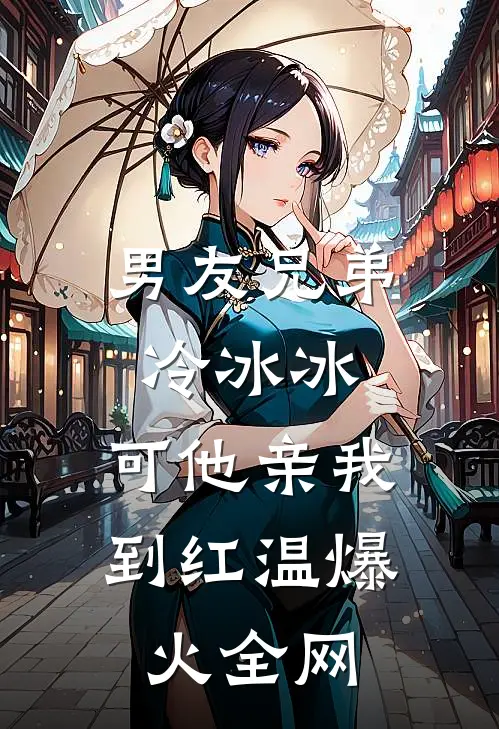 男友兄弟冷冰冰，可他亲我到红温爆火全网