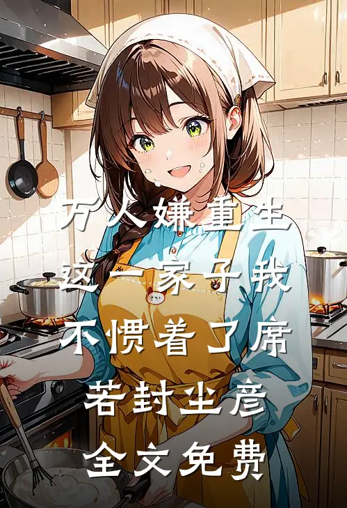 万人嫌重生，这一家子我不惯着了席若封尘彦全文免费