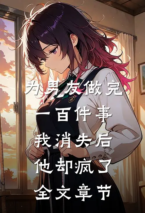 为男友做完一百件事我消失后，他却疯了全文章节