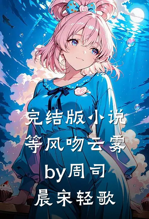 完结版小说等风吻云雾by周司晨宋轻歌