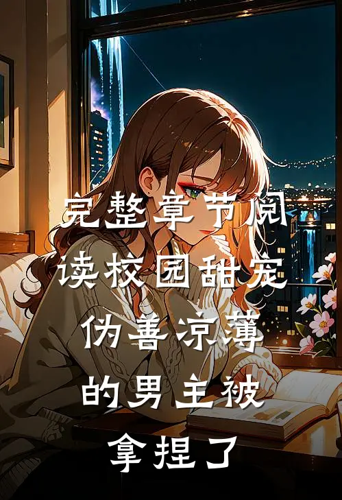 完整章节阅读校园甜宠：伪善凉薄的男主被拿捏了