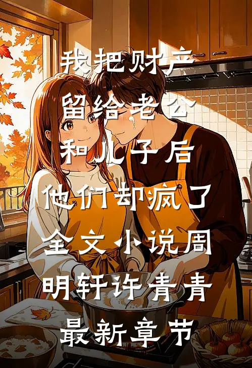 我把财产留给老公和儿子后，他们却疯了全文小说周明轩许青青最新章节