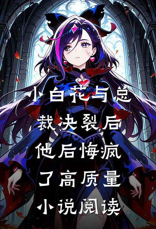 小白花与总裁决裂后，他后悔疯了高质量小说阅读