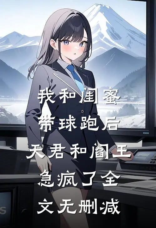 我和闺蜜带球跑后，天君和阎王急疯了全文无删减