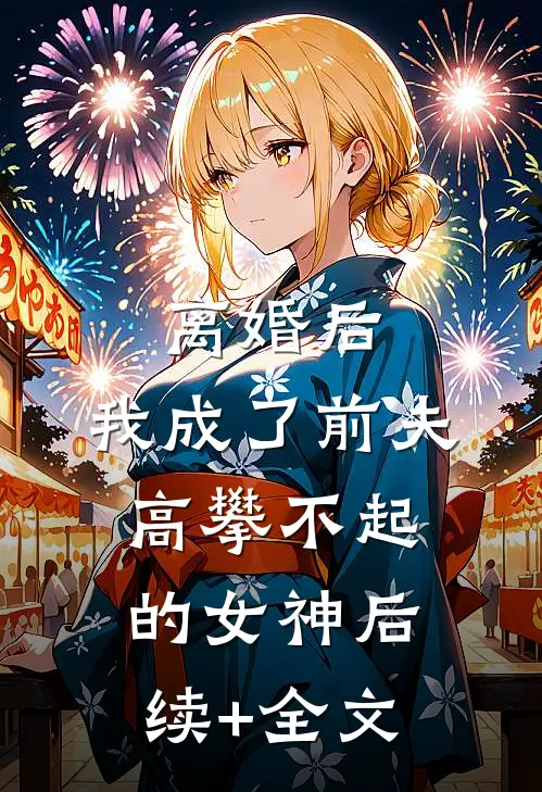 离婚后，我成了前夫高攀不起的女神后续+全文