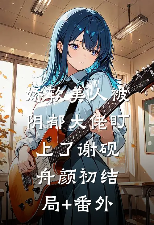 娇软美人被阴郁大佬盯上了谢砚舟颜初结局+番外